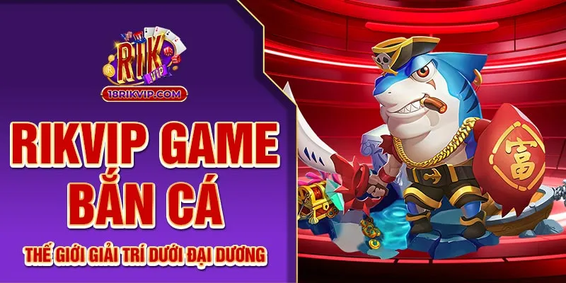 Rikvip Game Bắn Cá – Thế Giới Giải Trí Dưới Đại Dương